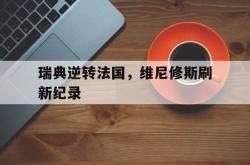 lol官网-包含瑞典逆转法国，维尼修斯刷新纪录的词条