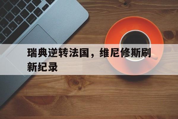 包含瑞典逆转法国，维尼修斯刷新纪录的词条